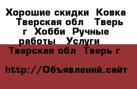 Хорошие скидки. Ковка - Тверская обл., Тверь г. Хобби. Ручные работы » Услуги   . Тверская обл.,Тверь г.